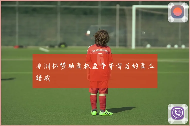 非洲杯赞助商权益争夺背后的商业暗战