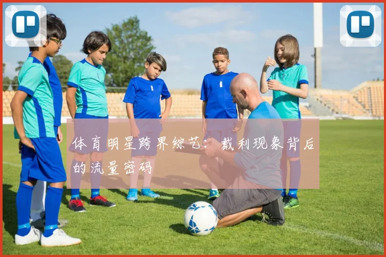 体育明星跨界综艺：戴利现象背后的流量密码