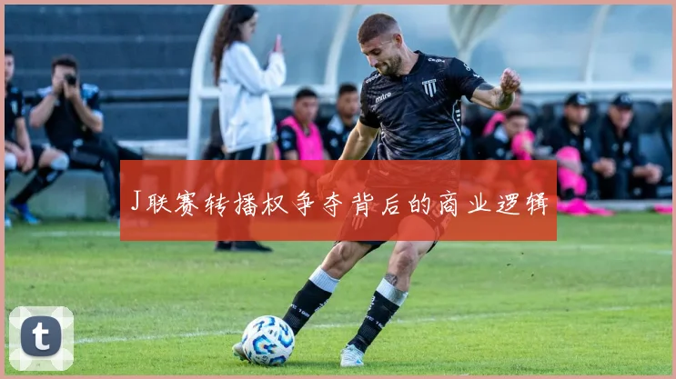 J联赛转播权争夺背后的商业逻辑