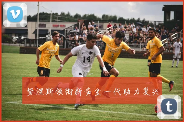 努涅斯领衔新黄金一代助力复兴