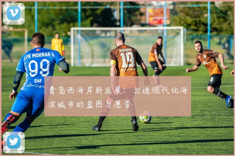 青岛西海岸新发展：打造现代化海滨城市的蓝图与愿景
