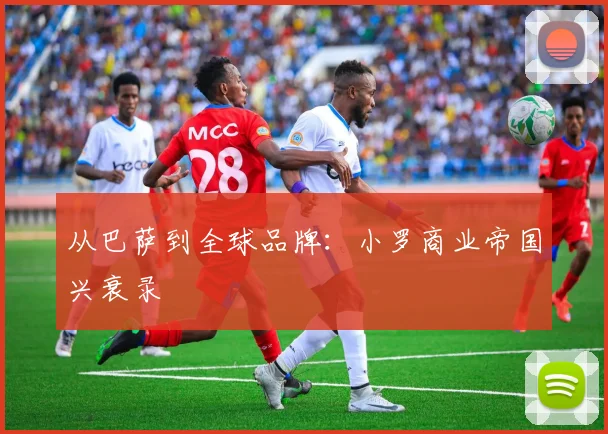 从巴萨到全球品牌：小罗商业帝国兴衰录