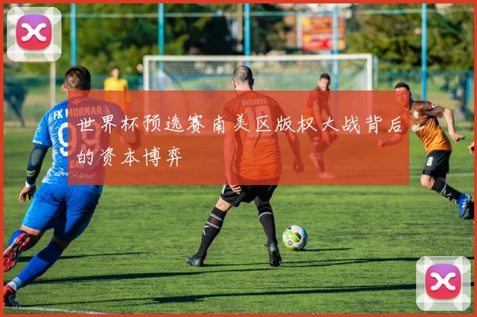 世界杯预选赛南美区版权大战背后的资本博弈