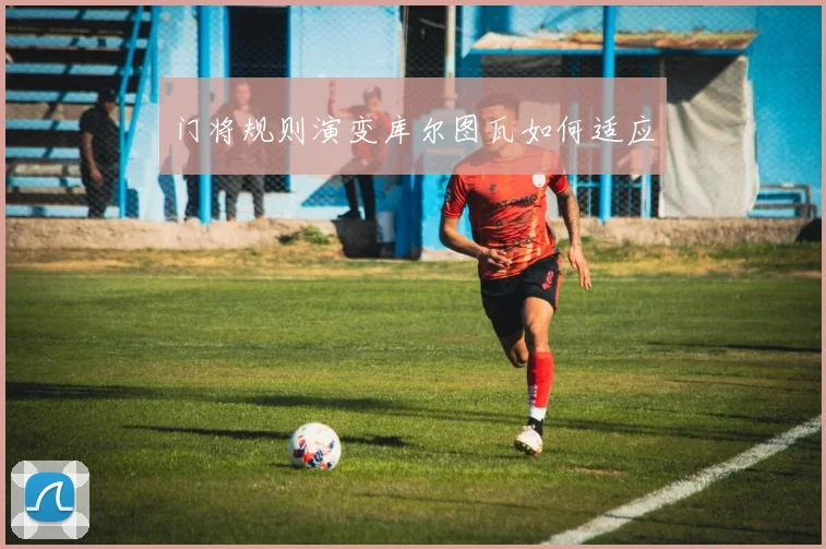 门将规则演变库尔图瓦如何适应