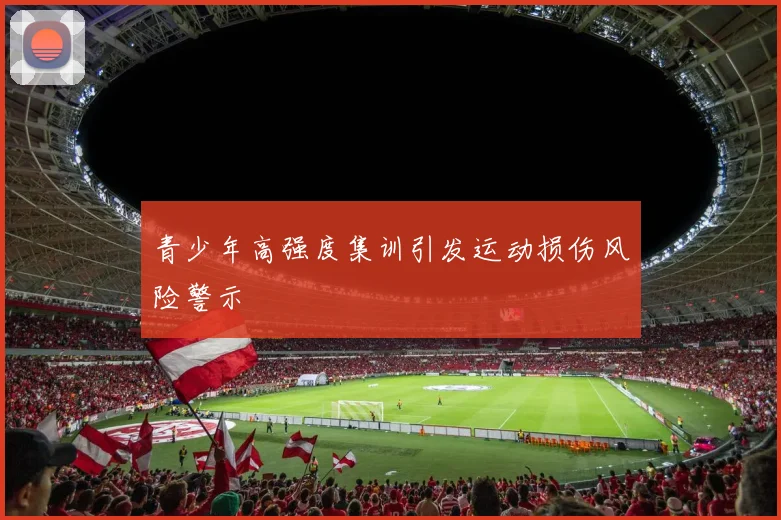 青少年高强度集训引发运动损伤风险警示