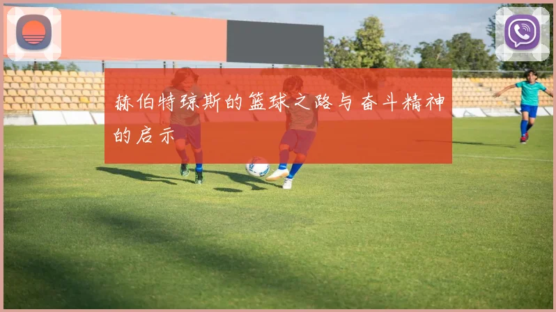赫伯特琼斯的篮球之路与奋斗精神的启示