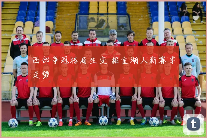 西部争冠格局生变 掘金湖人新赛季走势