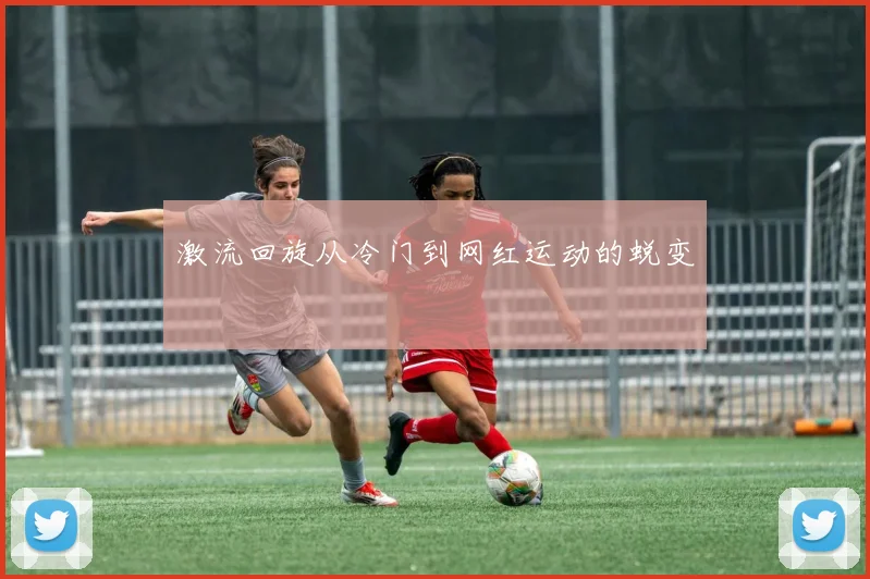 激流回旋从冷门到网红运动的蜕变