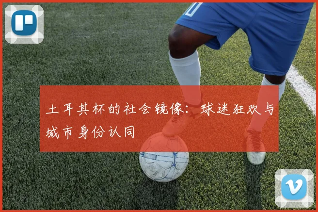 土耳其杯的社会镜像：球迷狂欢与城市身份认同