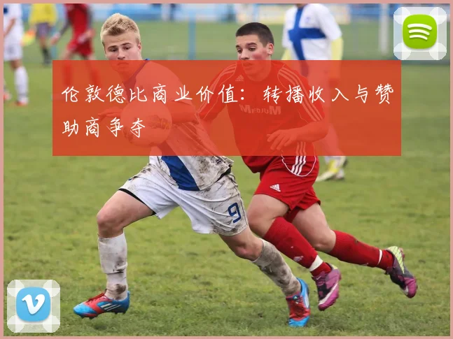 伦敦德比商业价值：转播收入与赞助商争夺