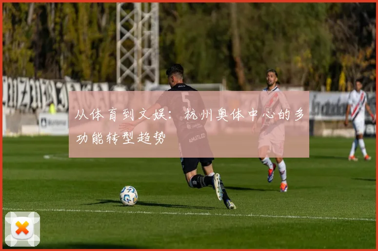 从体育到文娱：杭州奥体中心的多功能转型趋势