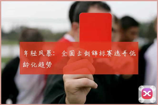 年轻风暴：全国击剑锦标赛选手低龄化趋势