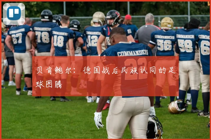 贝肯鲍尔：德国战后民族认同的足球图腾