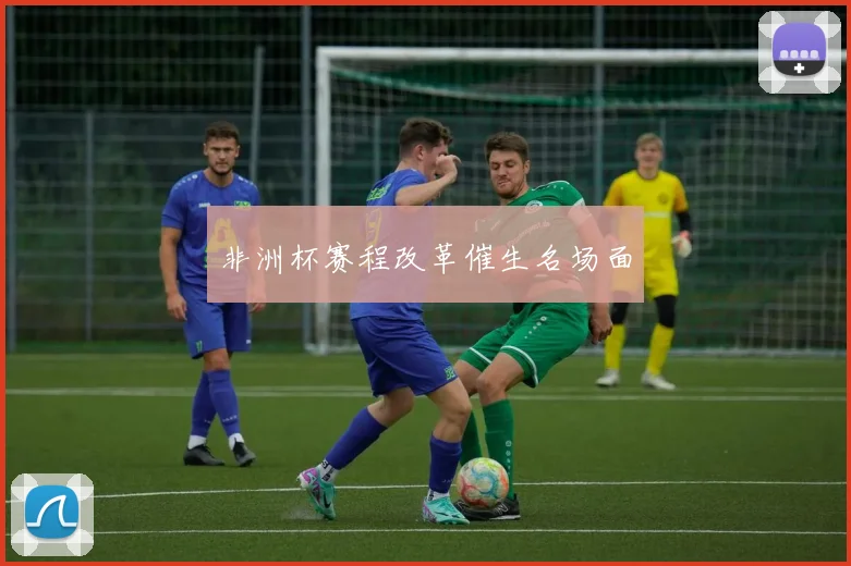非洲杯赛程改革催生名场面