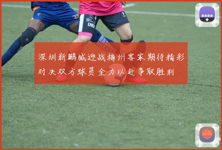 深圳新鹏城迎战梅州客家期待精彩对决双方球员全力以赴争取胜利
