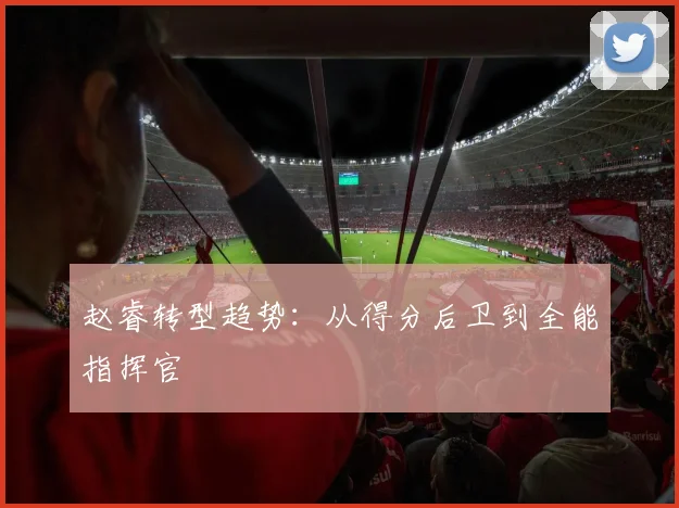 赵睿转型趋势：从得分后卫到全能指挥官