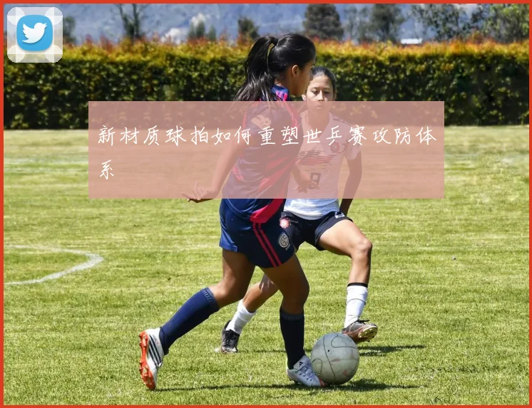 新材质球拍如何重塑世乒赛攻防体系