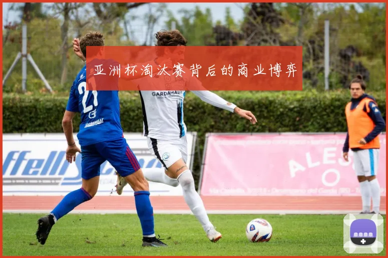 亚洲杯淘汰赛背后的商业博弈